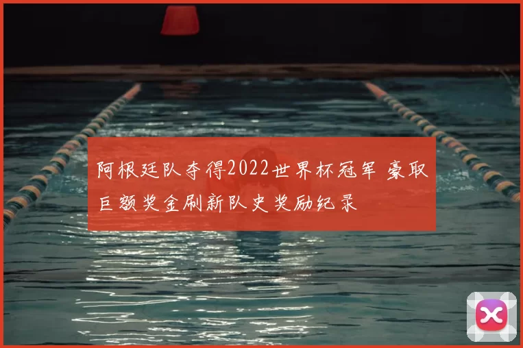 阿根廷队夺得2022世界杯冠军 豪取巨额奖金刷新队史奖励纪录