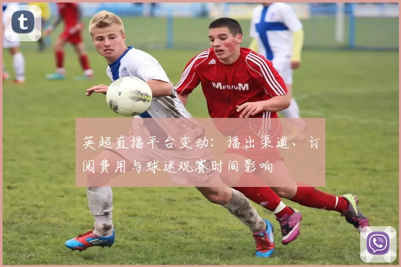 英超直播平台变动:播出渠道、订阅费用与球迷观赛时间影响