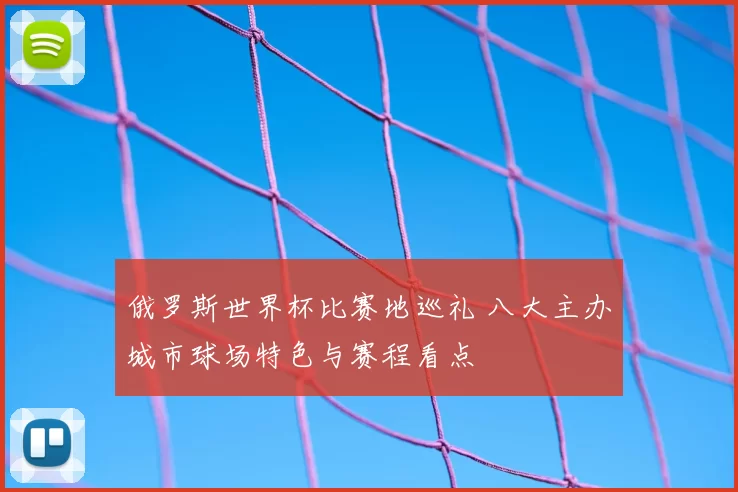 俄罗斯世界杯比赛地巡礼 八大主办城市球场特色与赛程看点