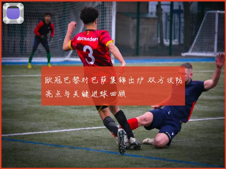 欧冠巴黎对巴萨集锦出炉 双方攻防亮点与关键进球回顾