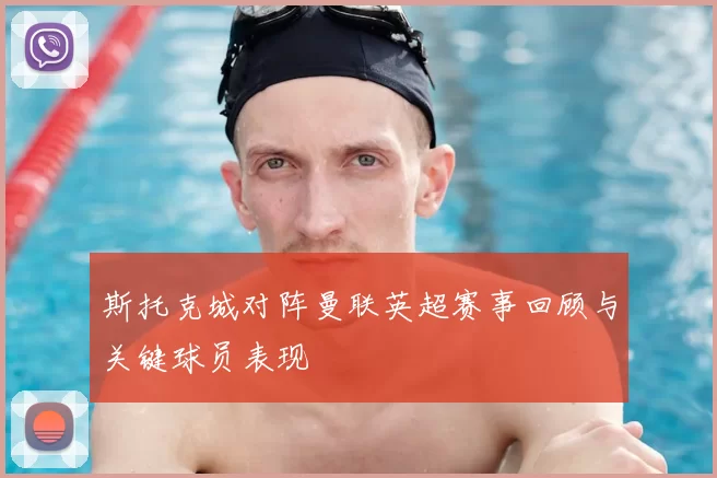 斯托克城对阵曼联英超赛事回顾与关键球员表现