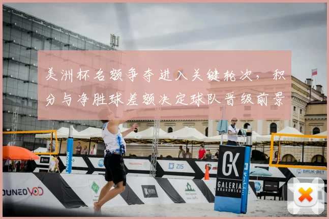 美洲杯名额争夺进入关键轮次,积分与净胜球差额决定球队晋级前景