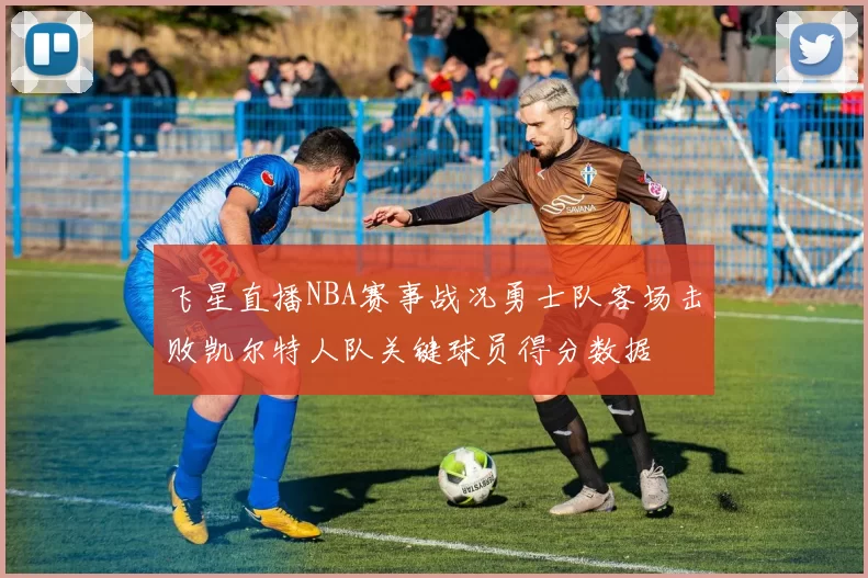 飞星直播NBA赛事战况勇士队客场击败凯尔特人队关键球员得分数据