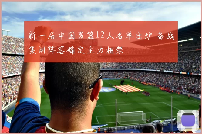 新一届中国男篮12人名单出炉 备战集训阵容确定主力框架