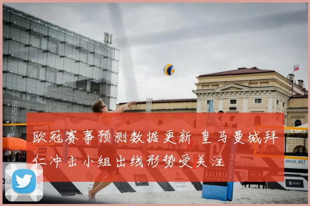 欧冠赛事预测数据更新 皇马曼城拜仁冲击小组出线形势受关注