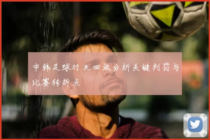 中韩足球对决回放分析关键判罚与比赛转折点