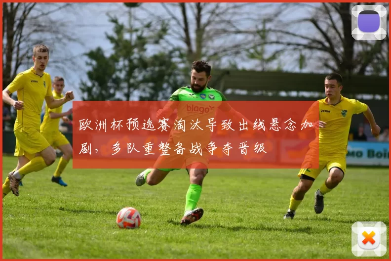 欧洲杯预选赛淘汰导致出线悬念加剧,多队重整备战争夺晋级