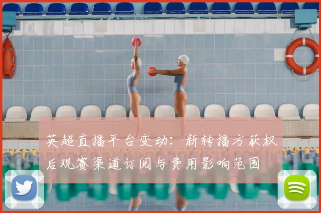 英超直播平台变动:新转播方获权后观赛渠道订阅与费用影响范围