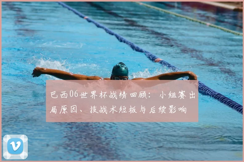 巴西06世界杯战绩回顾：小组赛出局原因、技战术短板与后续影响