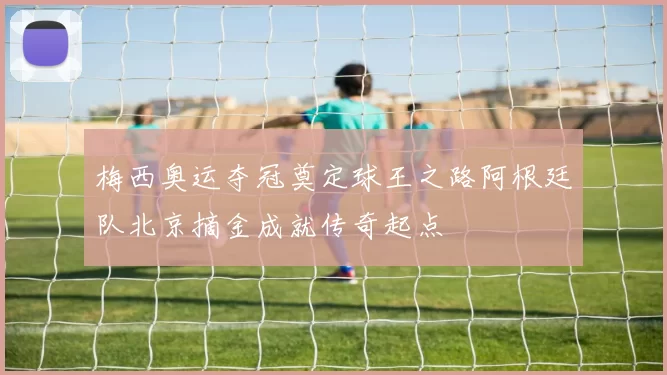 梅西奥运夺冠奠定球王之路阿根廷队北京摘金成就传奇起点