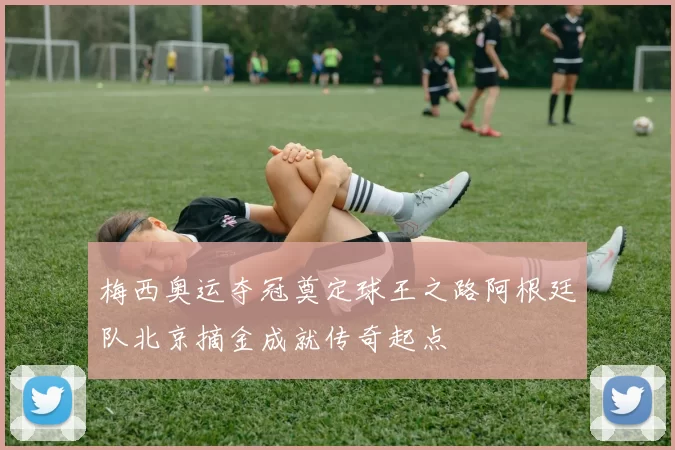 梅西奥运夺冠奠定球王之路阿根廷队北京摘金成就传奇起点