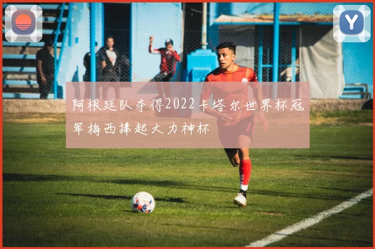 阿根廷队夺得2022卡塔尔世界杯冠军梅西捧起大力神杯