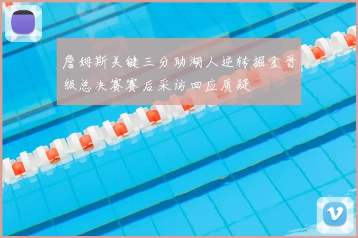 詹姆斯关键三分助湖人逆转掘金晋级总决赛赛后采访回应质疑