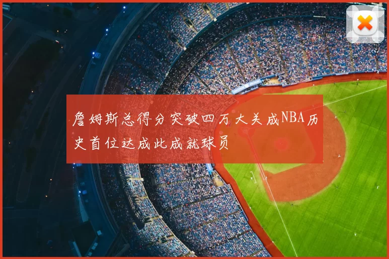 詹姆斯总得分突破四万大关成NBA历史首位达成此成就球员