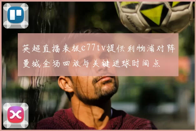 英超直播表极c77tv提供利物浦对阵曼城全场回放与关键进球时间点