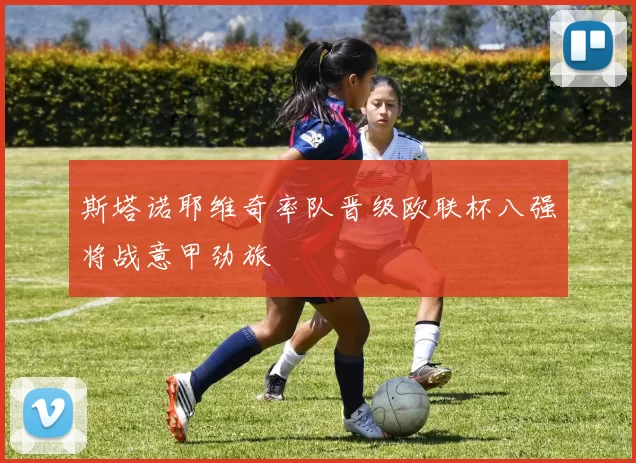 斯塔诺耶维奇率队晋级欧联杯八强将战意甲劲旅