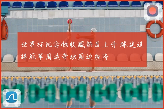 世界杯纪念物收藏热度上升 球迷追捧冠军周边带动周边经济