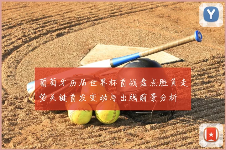 葡萄牙历届世界杯首战盘点胜负走势关键首发变动与出线前景分析