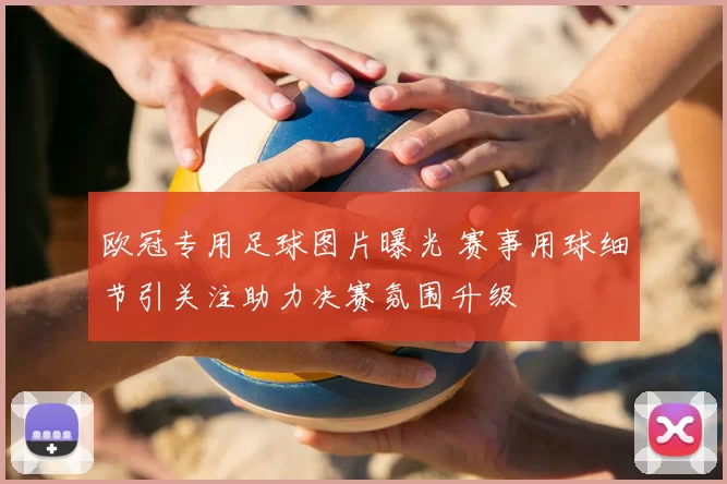 欧冠专用足球图片曝光 赛事用球细节引关注助力决赛氛围升级