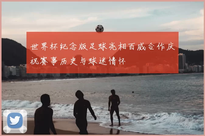 世界杯纪念版足球亮相百威合作庆祝赛事历史与球迷情怀