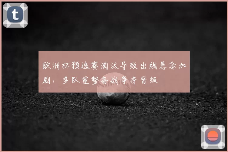 欧洲杯预选赛淘汰导致出线悬念加剧,多队重整备战争夺晋级