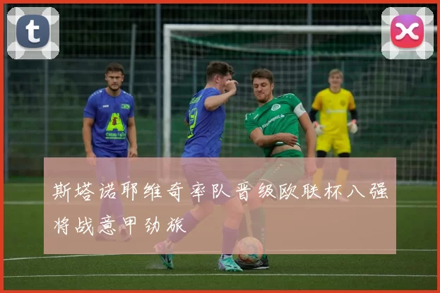 斯塔诺耶维奇率队晋级欧联杯八强将战意甲劲旅