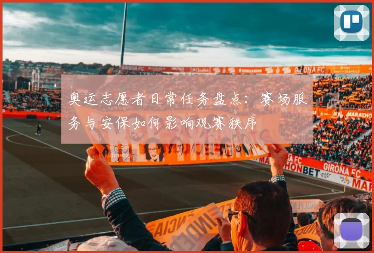 奥运志愿者日常任务盘点：赛场服务与安保如何影响观赛秩序