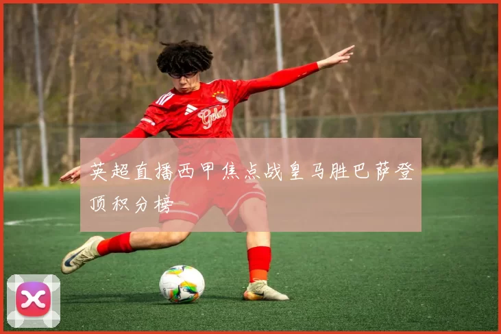 英超直播西甲焦点战皇马胜巴萨登顶积分榜