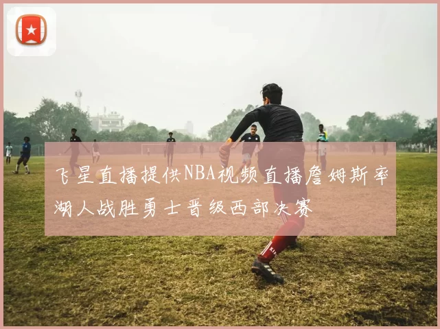 飞星直播提供NBA视频直播詹姆斯率湖人战胜勇士晋级西部决赛