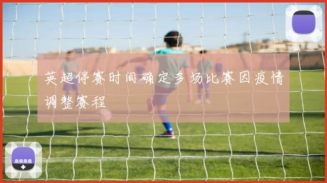 英超停赛时间确定多场比赛因疫情调整赛程