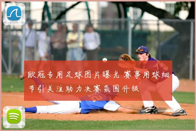 欧冠专用足球图片曝光 赛事用球细节引关注助力决赛氛围升级