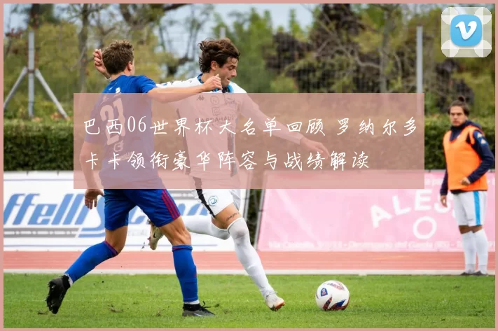 巴西06世界杯大名单回顾 罗纳尔多卡卡领衔豪华阵容与战绩解读