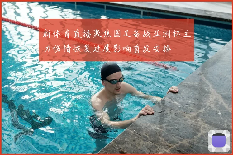 新体育直播聚焦国足备战亚洲杯主力伤情恢复进展影响首发安排