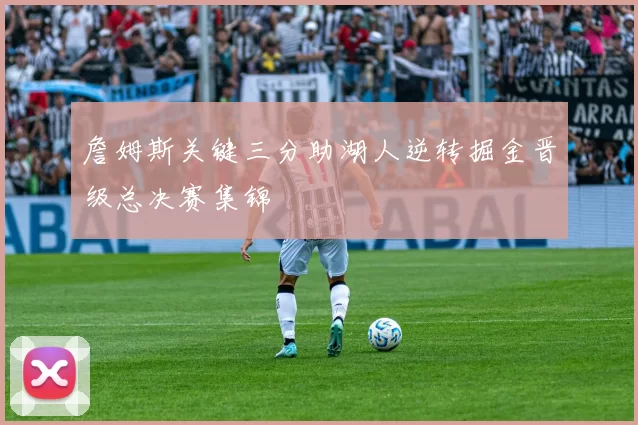 詹姆斯关键三分助湖人逆转掘金晋级总决赛集锦