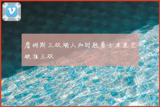 詹姆斯三双湖人加时胜勇士库里空砍准三双