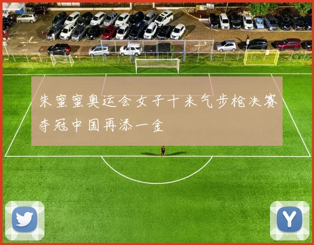 朱蜜蜜奥运会女子十米气步枪决赛夺冠中国再添一金
