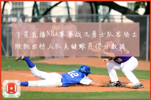飞星直播NBA赛事战况勇士队客场击败凯尔特人队关键球员得分数据