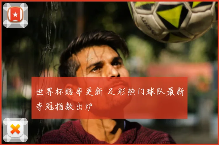 世界杯赔率更新 足彩热门球队最新夺冠指数出炉