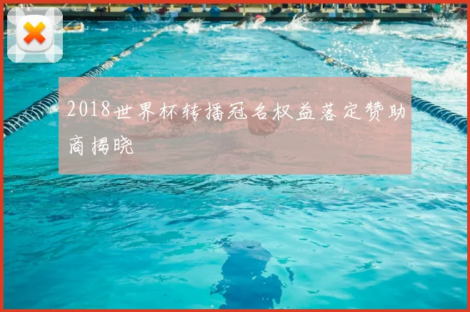 2018世界杯转播冠名权益落定赞助商揭晓