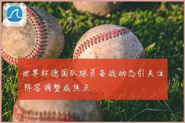 世界杯德国队球员备战动态引关注 阵容调整成焦点