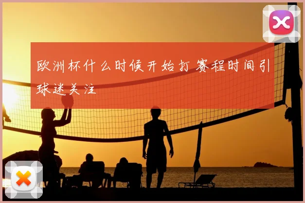 欧洲杯什么时候开始打 赛程时间引球迷关注