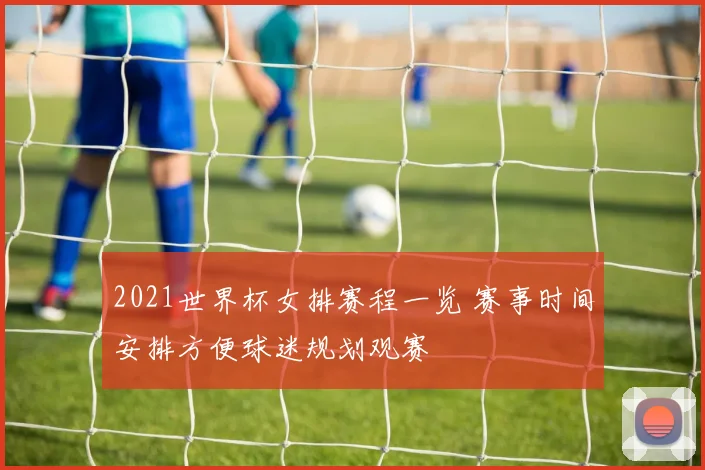 2021世界杯女排赛程一览 赛事时间安排方便球迷规划观赛