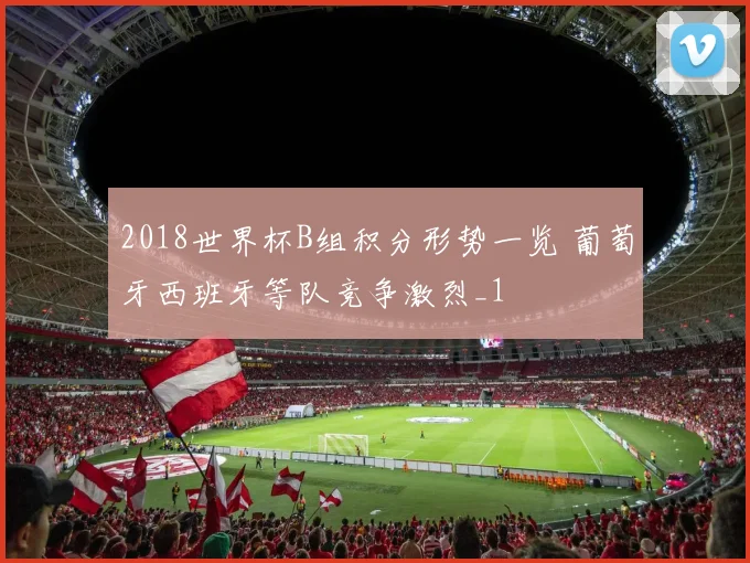 2018世界杯B组积分形势一览 葡萄牙西班牙等队竞争激烈_1