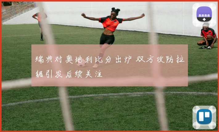 瑞典对奥地利比分出炉 双方攻防拉锯引发后续关注