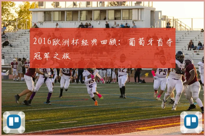 2016欧洲杯经典回顾：葡萄牙首夺冠军之旅