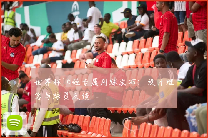 世界杯16强专属用球发布:设计理念与球员反馈
