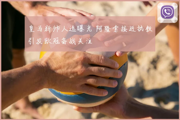 皇马新帅人选曝光 阿隆索接近执教引发欧冠备战关注