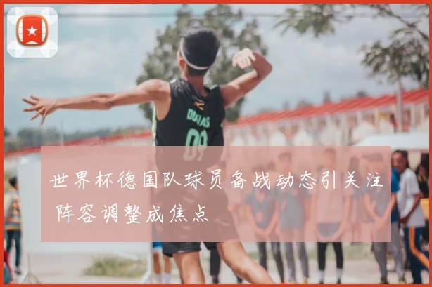 世界杯德国队球员备战动态引关注 阵容调整成焦点