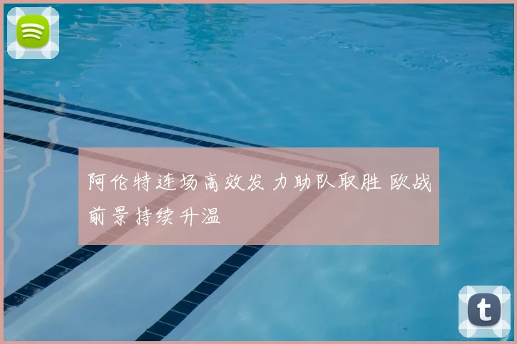 阿伦特连场高效发力助队取胜 欧战前景持续升温