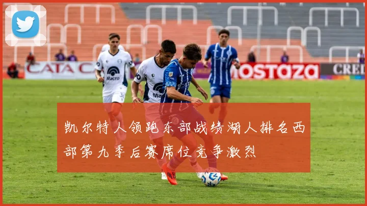 凯尔特人领跑东部战绩湖人排名西部第九季后赛席位竞争激烈